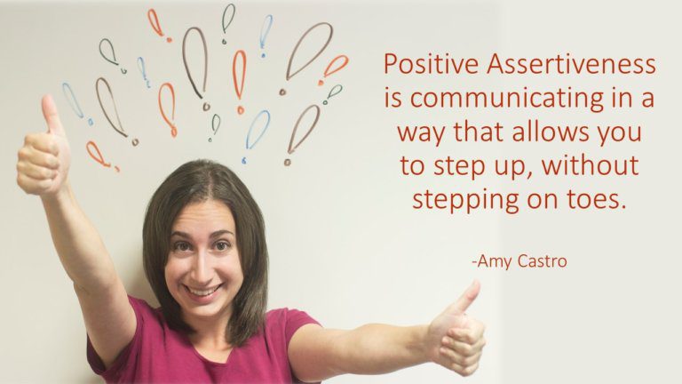 Positive Assertiveness is communicating in a way that allows you to step up, without stepping on toes. -Amy Castro